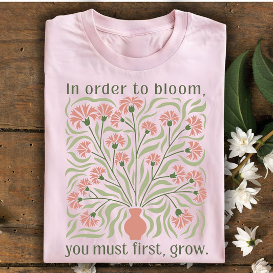 In Order to Bloom, You Must First, Grow T-Shirt