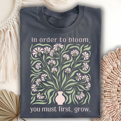 In Order to Bloom, You Must First, Grow T-Shirt