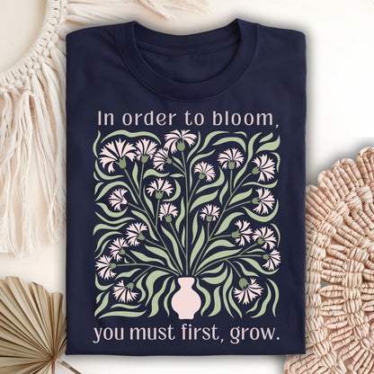 In Order to Bloom, You Must First, Grow T-Shirt