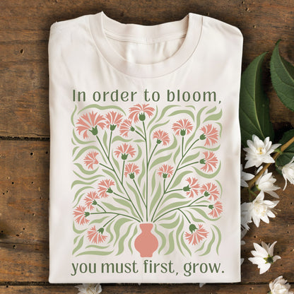 In Order to Bloom, You Must First, Grow T-Shirt