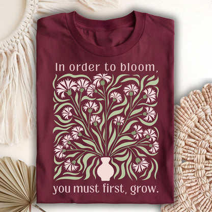 In Order to Bloom, You Must First, Grow T-Shirt