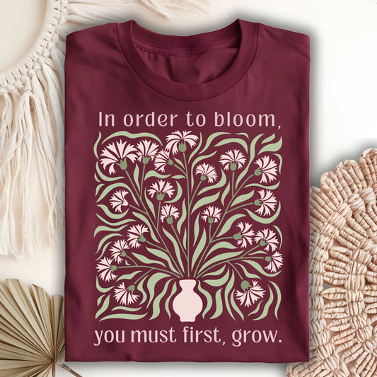In Order to Bloom, You Must First, Grow T-Shirt